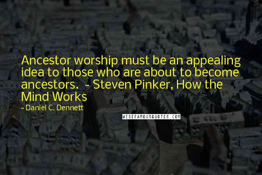 Daniel C. Dennett Quotes: Ancestor worship must be an appealing idea to those who are about to become ancestors.  - Steven Pinker, How the Mind Works