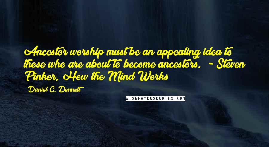 Daniel C. Dennett Quotes: Ancestor worship must be an appealing idea to those who are about to become ancestors.  - Steven Pinker, How the Mind Works