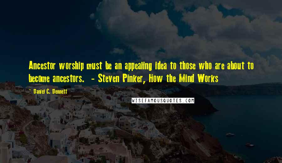 Daniel C. Dennett Quotes: Ancestor worship must be an appealing idea to those who are about to become ancestors.  - Steven Pinker, How the Mind Works