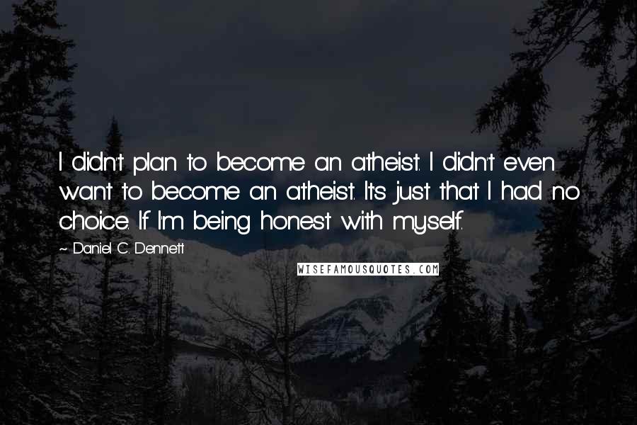 Daniel C. Dennett Quotes: I didn't plan to become an atheist. I didn't even want to become an atheist. It's just that I had no choice. If I'm being honest with myself.