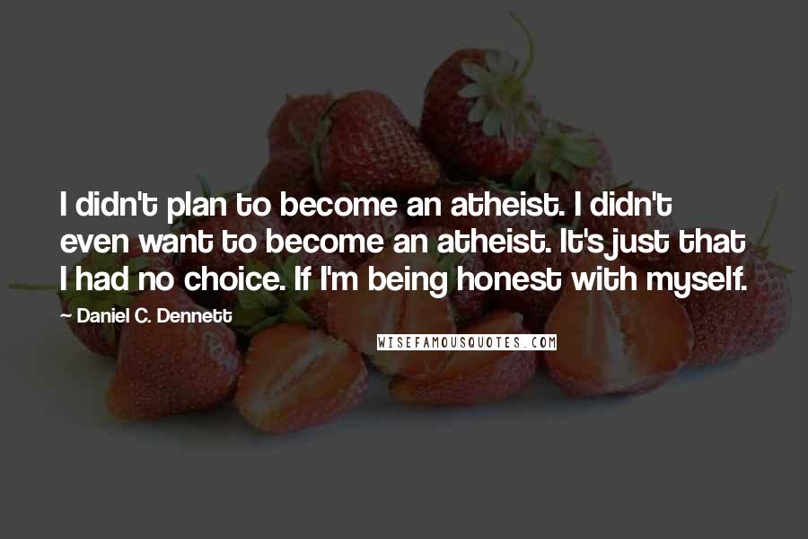 Daniel C. Dennett Quotes: I didn't plan to become an atheist. I didn't even want to become an atheist. It's just that I had no choice. If I'm being honest with myself.