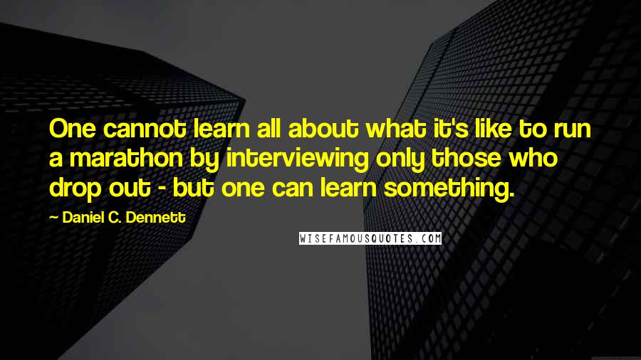 Daniel C. Dennett Quotes: One cannot learn all about what it's like to run a marathon by interviewing only those who drop out - but one can learn something.