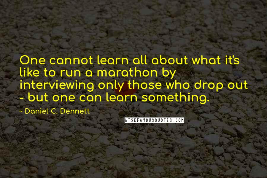 Daniel C. Dennett Quotes: One cannot learn all about what it's like to run a marathon by interviewing only those who drop out - but one can learn something.