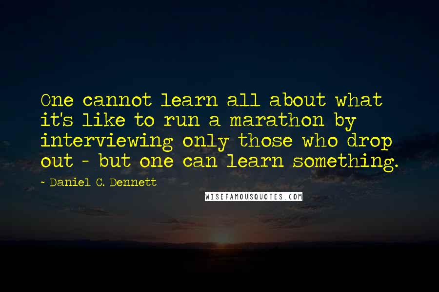 Daniel C. Dennett Quotes: One cannot learn all about what it's like to run a marathon by interviewing only those who drop out - but one can learn something.