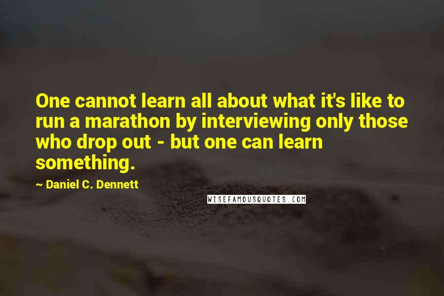 Daniel C. Dennett Quotes: One cannot learn all about what it's like to run a marathon by interviewing only those who drop out - but one can learn something.