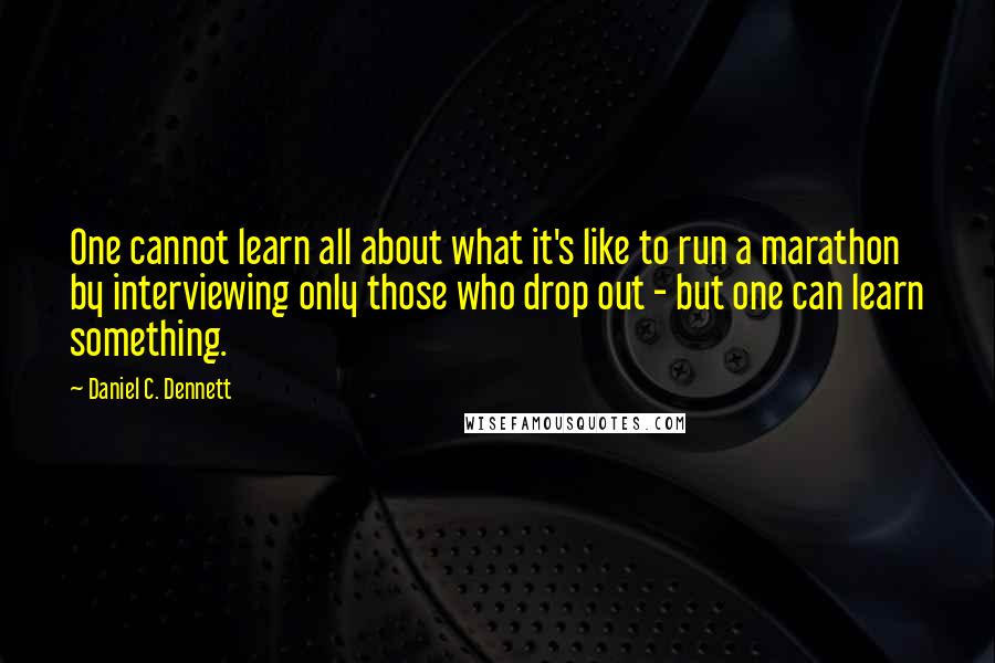 Daniel C. Dennett Quotes: One cannot learn all about what it's like to run a marathon by interviewing only those who drop out - but one can learn something.