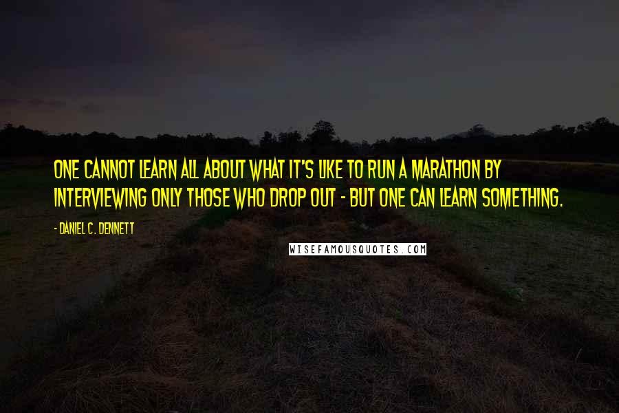 Daniel C. Dennett Quotes: One cannot learn all about what it's like to run a marathon by interviewing only those who drop out - but one can learn something.