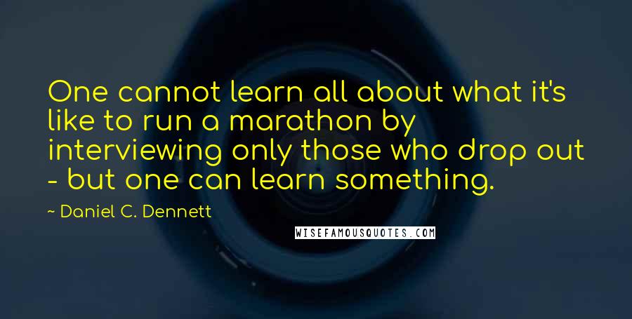 Daniel C. Dennett Quotes: One cannot learn all about what it's like to run a marathon by interviewing only those who drop out - but one can learn something.