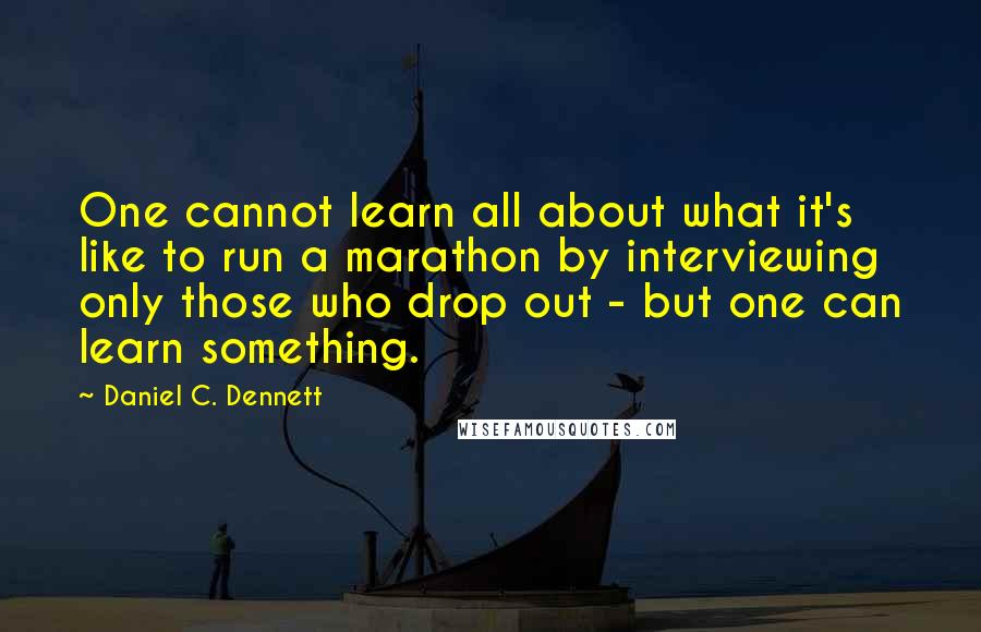 Daniel C. Dennett Quotes: One cannot learn all about what it's like to run a marathon by interviewing only those who drop out - but one can learn something.