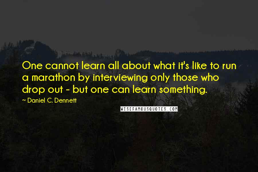 Daniel C. Dennett Quotes: One cannot learn all about what it's like to run a marathon by interviewing only those who drop out - but one can learn something.