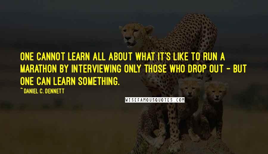 Daniel C. Dennett Quotes: One cannot learn all about what it's like to run a marathon by interviewing only those who drop out - but one can learn something.