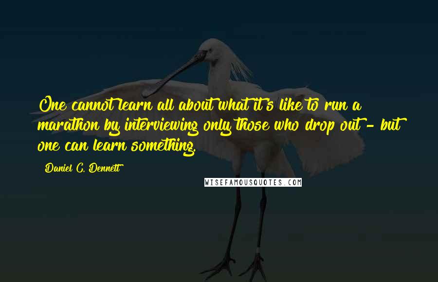 Daniel C. Dennett Quotes: One cannot learn all about what it's like to run a marathon by interviewing only those who drop out - but one can learn something.