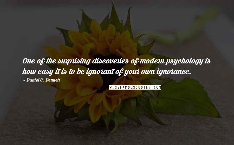 Daniel C. Dennett Quotes: One of the surprising discoveries of modern psychology is how easy it is to be ignorant of your own ignorance.