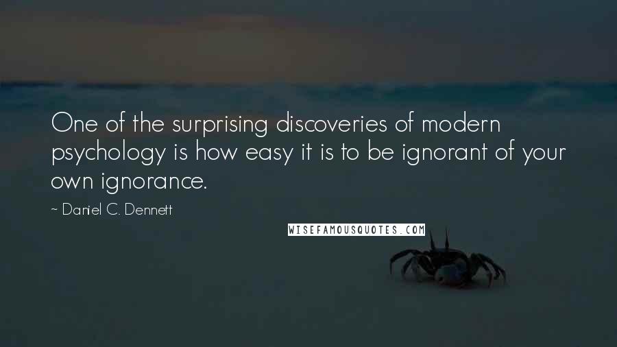 Daniel C. Dennett Quotes: One of the surprising discoveries of modern psychology is how easy it is to be ignorant of your own ignorance.