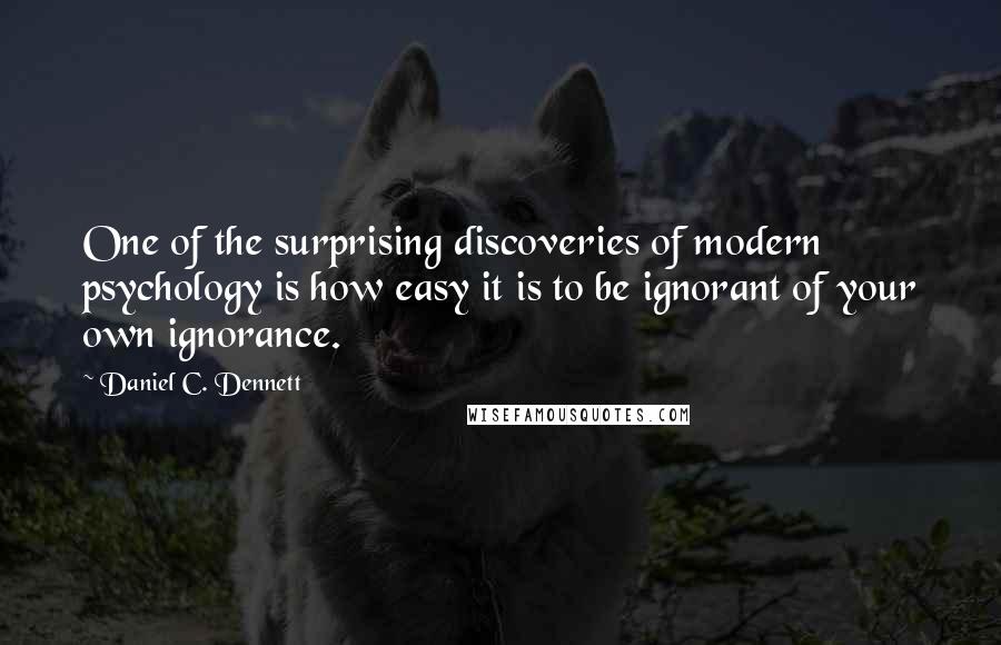 Daniel C. Dennett Quotes: One of the surprising discoveries of modern psychology is how easy it is to be ignorant of your own ignorance.