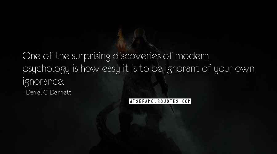 Daniel C. Dennett Quotes: One of the surprising discoveries of modern psychology is how easy it is to be ignorant of your own ignorance.