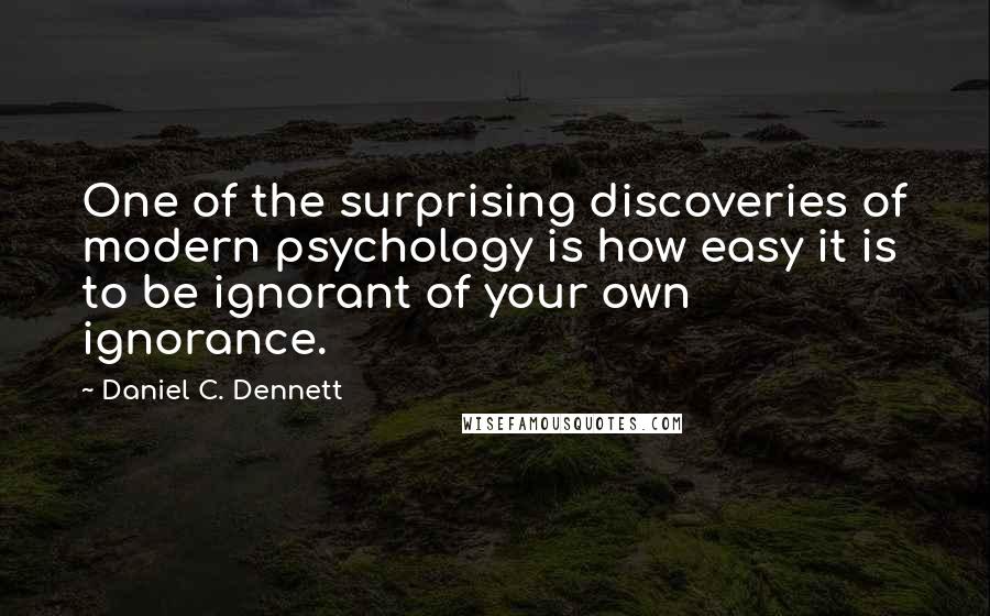 Daniel C. Dennett Quotes: One of the surprising discoveries of modern psychology is how easy it is to be ignorant of your own ignorance.