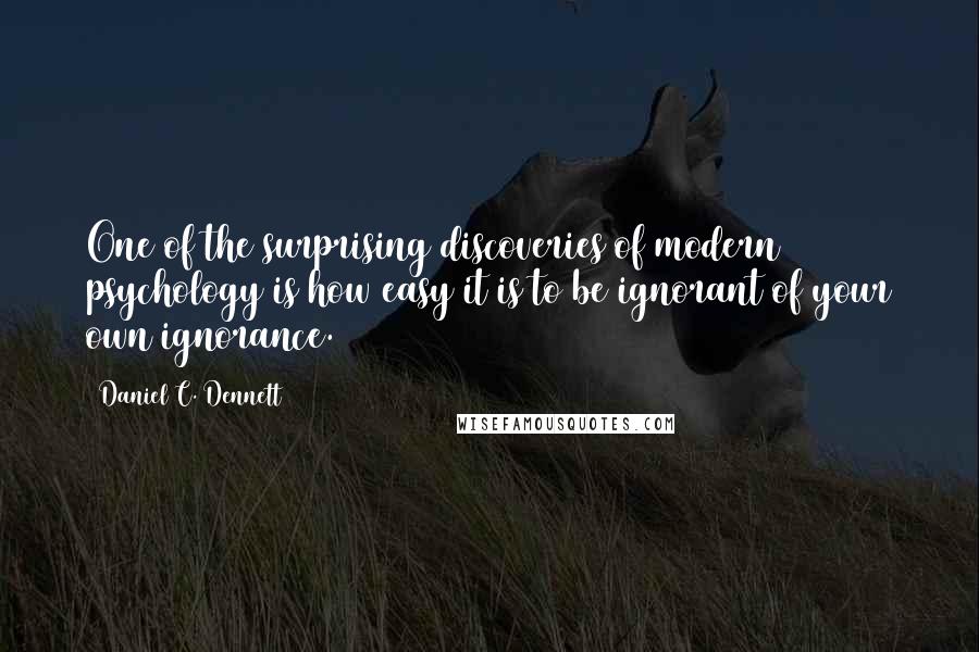 Daniel C. Dennett Quotes: One of the surprising discoveries of modern psychology is how easy it is to be ignorant of your own ignorance.