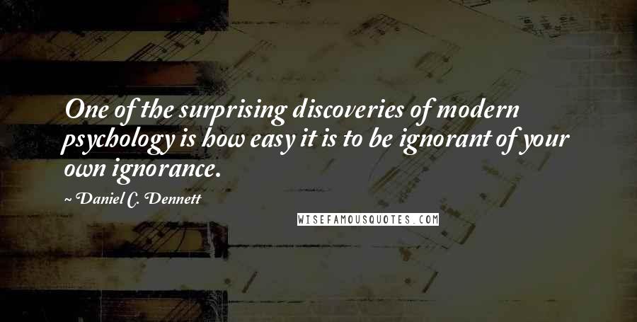 Daniel C. Dennett Quotes: One of the surprising discoveries of modern psychology is how easy it is to be ignorant of your own ignorance.