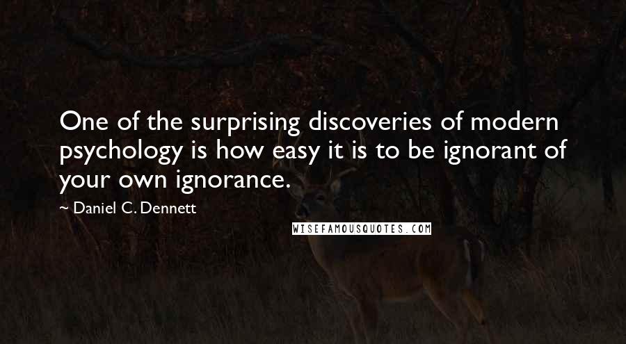 Daniel C. Dennett Quotes: One of the surprising discoveries of modern psychology is how easy it is to be ignorant of your own ignorance.