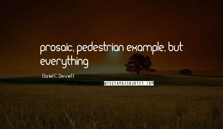 Daniel C. Dennett Quotes: prosaic, pedestrian example, but everything