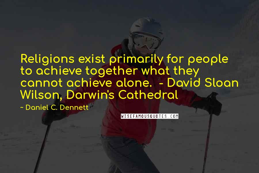 Daniel C. Dennett Quotes: Religions exist primarily for people to achieve together what they cannot achieve alone.  - David Sloan Wilson, Darwin's Cathedral