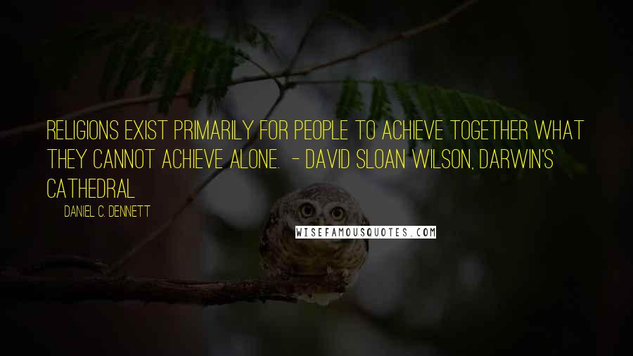 Daniel C. Dennett Quotes: Religions exist primarily for people to achieve together what they cannot achieve alone. - David Sloan Wilson, Darwin's Cathedral