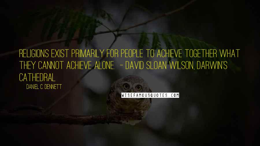 Daniel C. Dennett Quotes: Religions exist primarily for people to achieve together what they cannot achieve alone.  - David Sloan Wilson, Darwin's Cathedral