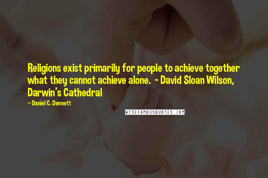 Daniel C. Dennett Quotes: Religions exist primarily for people to achieve together what they cannot achieve alone. - David Sloan Wilson, Darwin's Cathedral