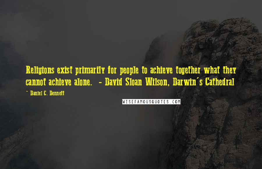 Daniel C. Dennett Quotes: Religions exist primarily for people to achieve together what they cannot achieve alone. - David Sloan Wilson, Darwin's Cathedral