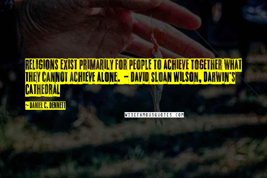 Daniel C. Dennett Quotes: Religions exist primarily for people to achieve together what they cannot achieve alone.  - David Sloan Wilson, Darwin's Cathedral