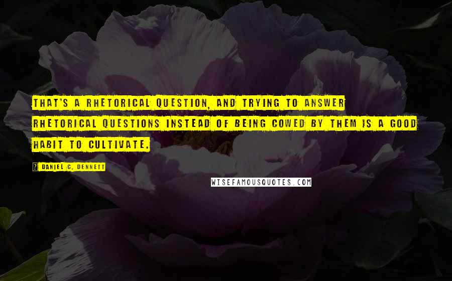 Daniel C. Dennett Quotes: That's a rhetorical question, and trying to answer rhetorical questions instead of being cowed by them is a good habit to cultivate.