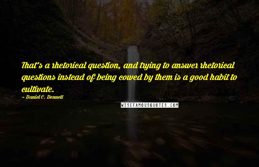 Daniel C. Dennett Quotes: That's a rhetorical question, and trying to answer rhetorical questions instead of being cowed by them is a good habit to cultivate.