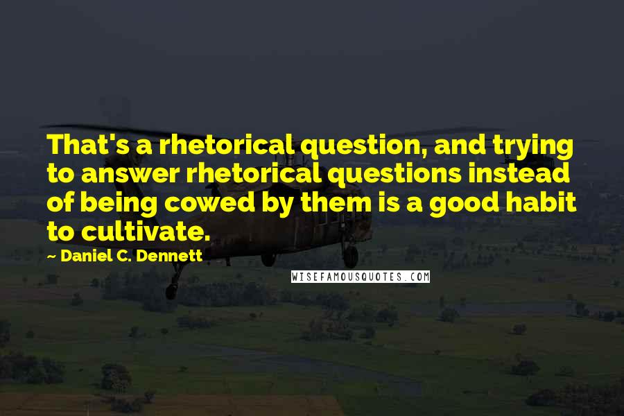 Daniel C. Dennett Quotes: That's a rhetorical question, and trying to answer rhetorical questions instead of being cowed by them is a good habit to cultivate.