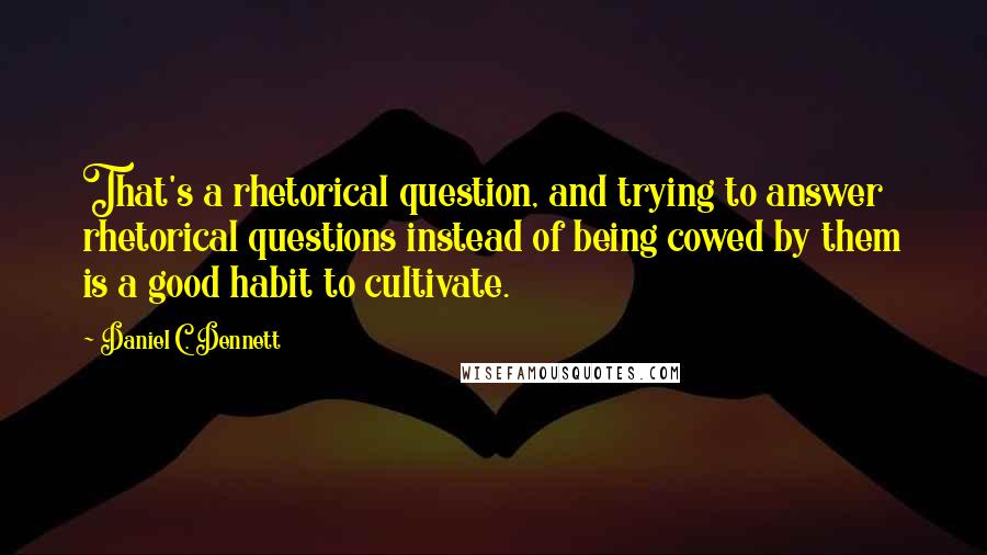 Daniel C. Dennett Quotes: That's a rhetorical question, and trying to answer rhetorical questions instead of being cowed by them is a good habit to cultivate.