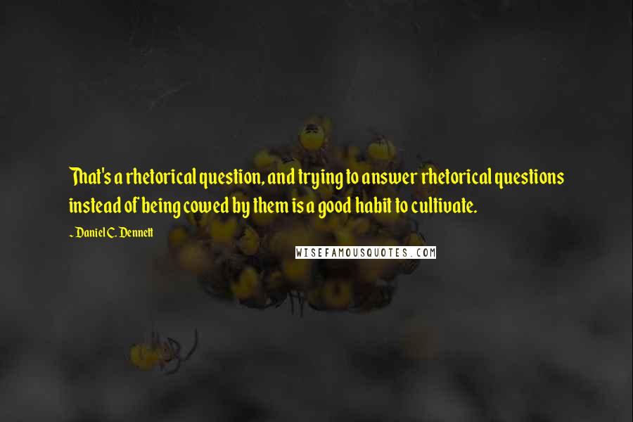 Daniel C. Dennett Quotes: That's a rhetorical question, and trying to answer rhetorical questions instead of being cowed by them is a good habit to cultivate.