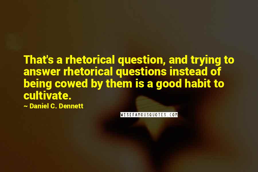 Daniel C. Dennett Quotes: That's a rhetorical question, and trying to answer rhetorical questions instead of being cowed by them is a good habit to cultivate.