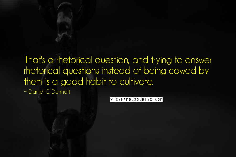 Daniel C. Dennett Quotes: That's a rhetorical question, and trying to answer rhetorical questions instead of being cowed by them is a good habit to cultivate.