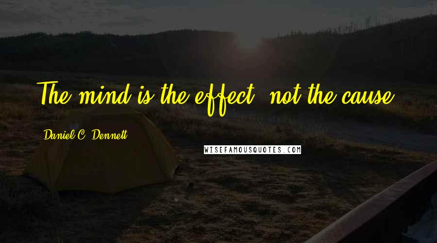 Daniel C. Dennett Quotes: The mind is the effect, not the cause.