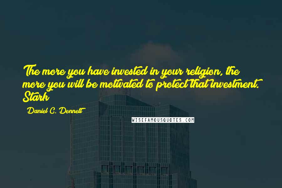 Daniel C. Dennett Quotes: The more you have invested in your religion, the more you will be motivated to protect that investment. Stark