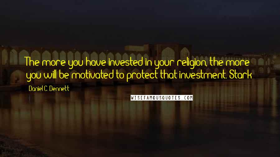 Daniel C. Dennett Quotes: The more you have invested in your religion, the more you will be motivated to protect that investment. Stark