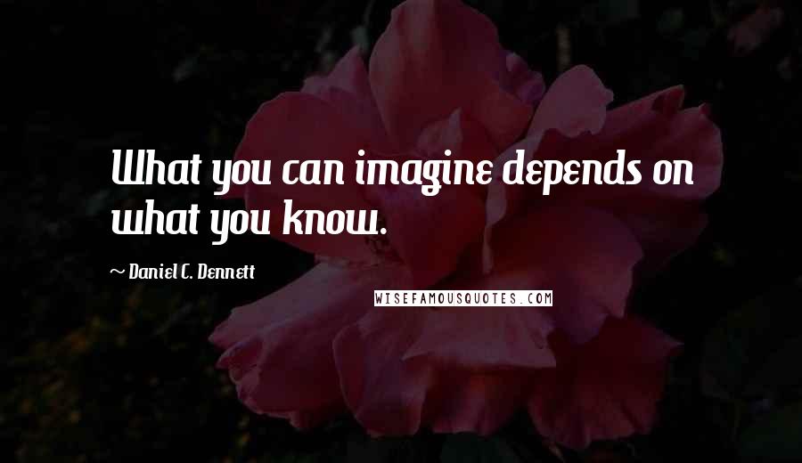 Daniel C. Dennett Quotes: What you can imagine depends on what you know.