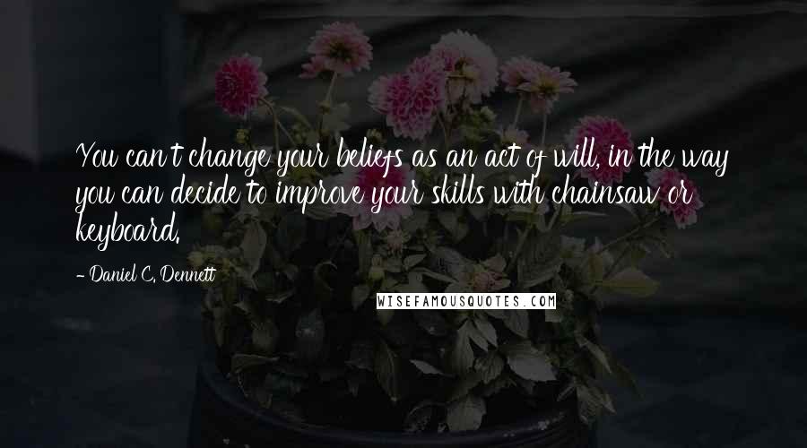 Daniel C. Dennett Quotes: You can't change your beliefs as an act of will, in the way you can decide to improve your skills with chainsaw or keyboard.