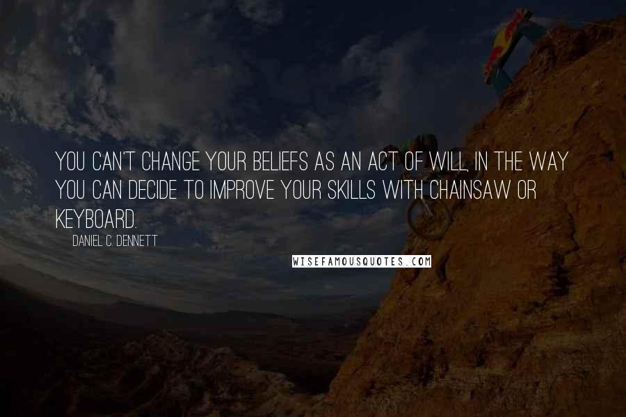 Daniel C. Dennett Quotes: You can't change your beliefs as an act of will, in the way you can decide to improve your skills with chainsaw or keyboard.