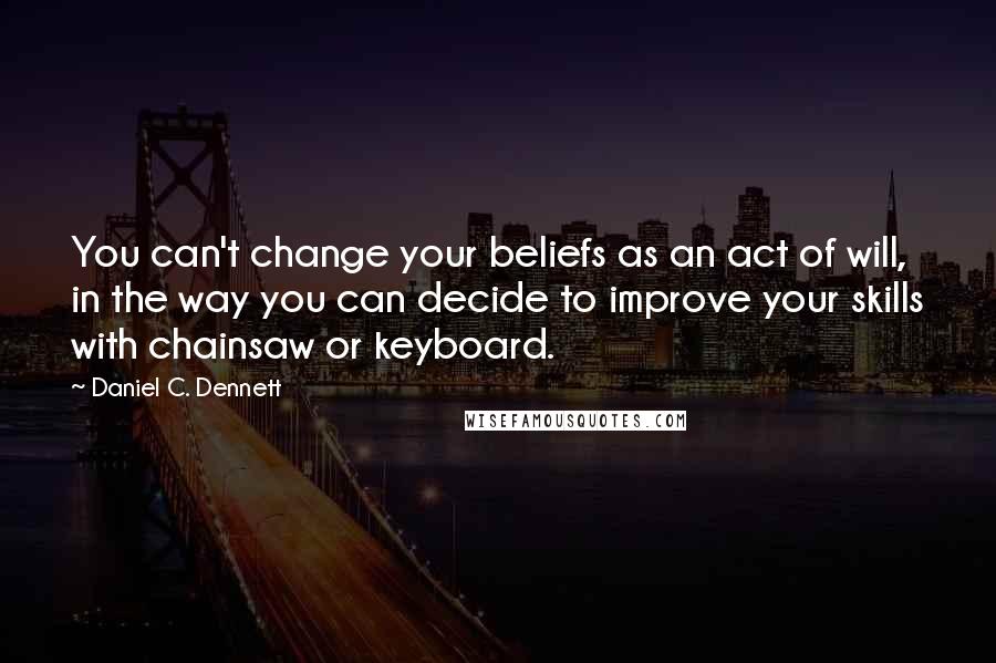 Daniel C. Dennett Quotes: You can't change your beliefs as an act of will, in the way you can decide to improve your skills with chainsaw or keyboard.