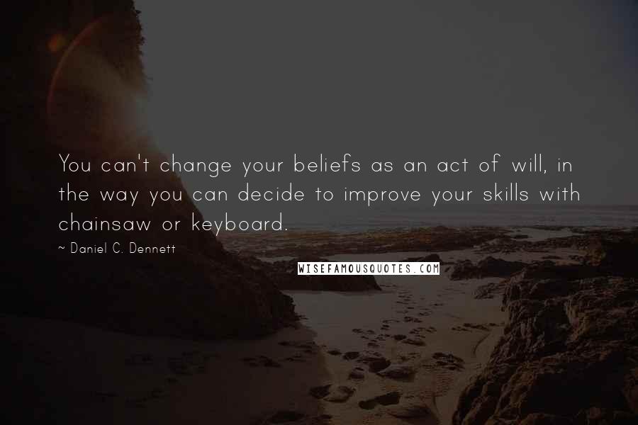 Daniel C. Dennett Quotes: You can't change your beliefs as an act of will, in the way you can decide to improve your skills with chainsaw or keyboard.