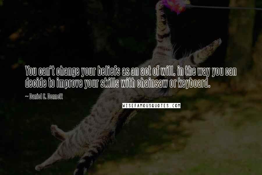 Daniel C. Dennett Quotes: You can't change your beliefs as an act of will, in the way you can decide to improve your skills with chainsaw or keyboard.