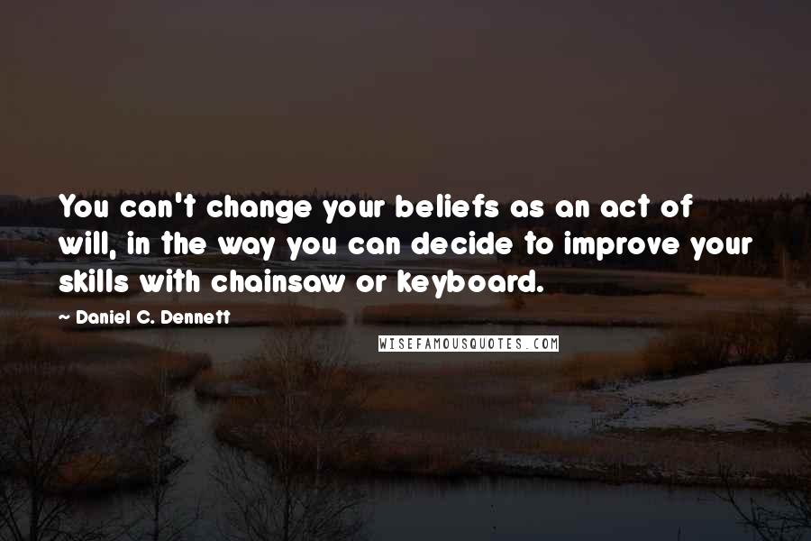 Daniel C. Dennett Quotes: You can't change your beliefs as an act of will, in the way you can decide to improve your skills with chainsaw or keyboard.