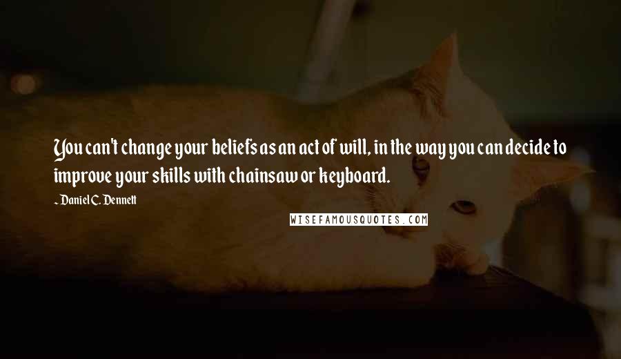 Daniel C. Dennett Quotes: You can't change your beliefs as an act of will, in the way you can decide to improve your skills with chainsaw or keyboard.