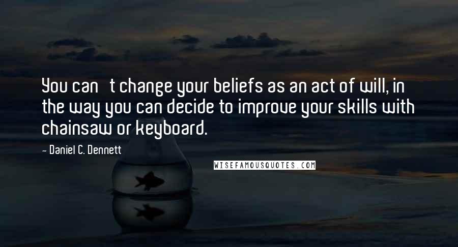 Daniel C. Dennett Quotes: You can't change your beliefs as an act of will, in the way you can decide to improve your skills with chainsaw or keyboard.